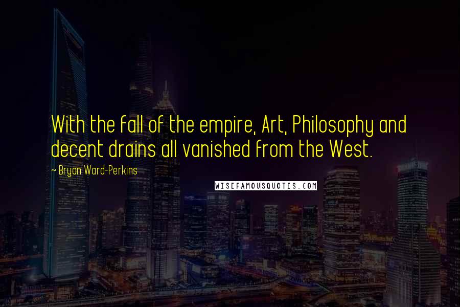 Bryan Ward-Perkins Quotes: With the fall of the empire, Art, Philosophy and decent drains all vanished from the West.