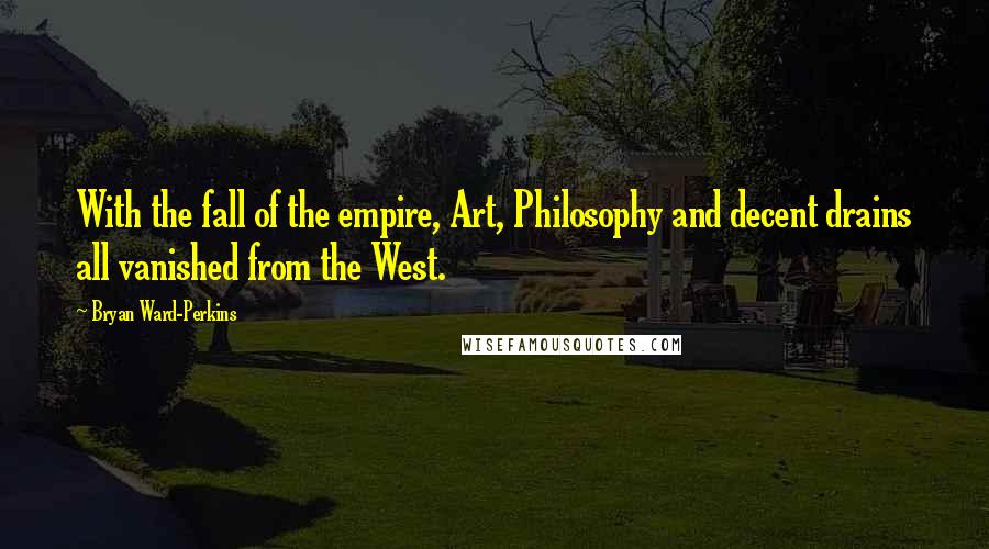 Bryan Ward-Perkins Quotes: With the fall of the empire, Art, Philosophy and decent drains all vanished from the West.