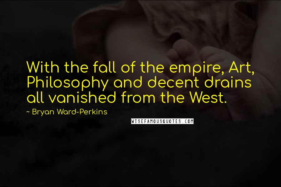 Bryan Ward-Perkins Quotes: With the fall of the empire, Art, Philosophy and decent drains all vanished from the West.