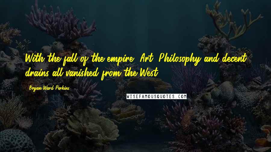 Bryan Ward-Perkins Quotes: With the fall of the empire, Art, Philosophy and decent drains all vanished from the West.