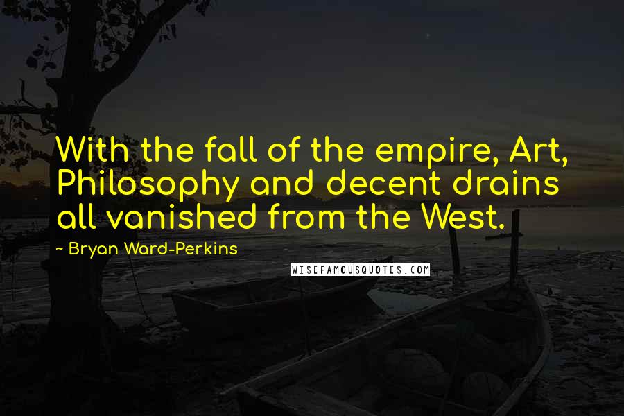 Bryan Ward-Perkins Quotes: With the fall of the empire, Art, Philosophy and decent drains all vanished from the West.