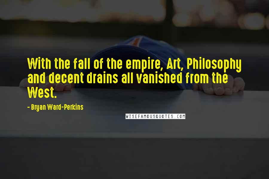 Bryan Ward-Perkins Quotes: With the fall of the empire, Art, Philosophy and decent drains all vanished from the West.