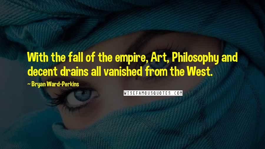 Bryan Ward-Perkins Quotes: With the fall of the empire, Art, Philosophy and decent drains all vanished from the West.