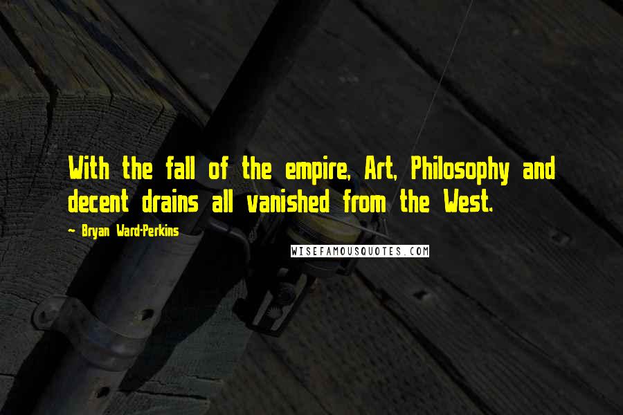 Bryan Ward-Perkins Quotes: With the fall of the empire, Art, Philosophy and decent drains all vanished from the West.