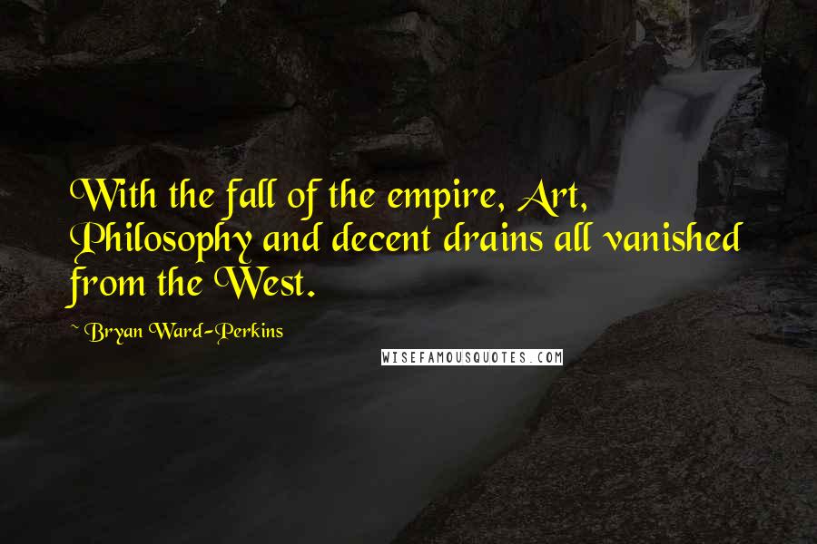 Bryan Ward-Perkins Quotes: With the fall of the empire, Art, Philosophy and decent drains all vanished from the West.