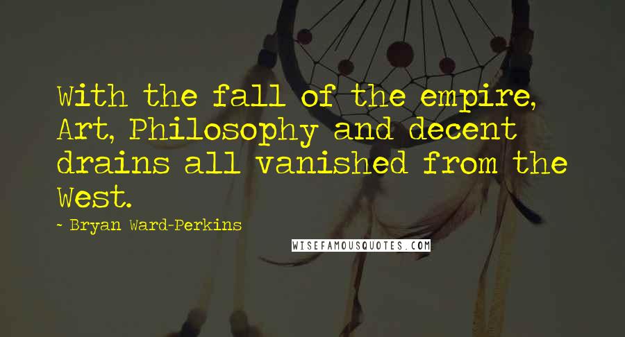 Bryan Ward-Perkins Quotes: With the fall of the empire, Art, Philosophy and decent drains all vanished from the West.