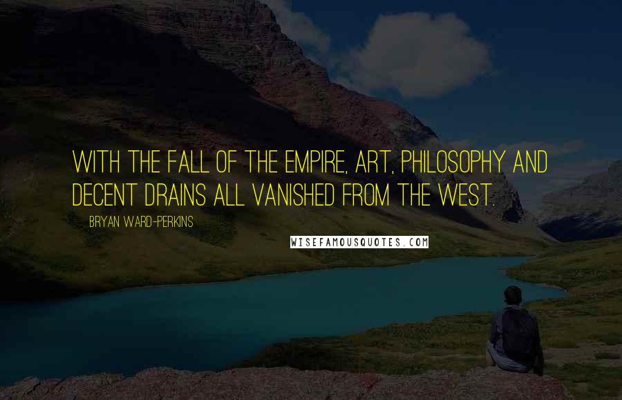 Bryan Ward-Perkins Quotes: With the fall of the empire, Art, Philosophy and decent drains all vanished from the West.