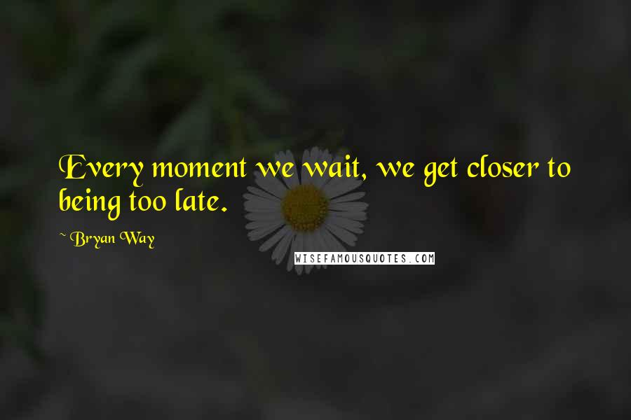 Bryan Way Quotes: Every moment we wait, we get closer to being too late.