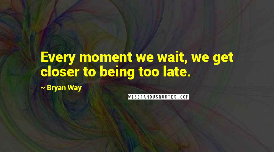Bryan Way Quotes: Every moment we wait, we get closer to being too late.