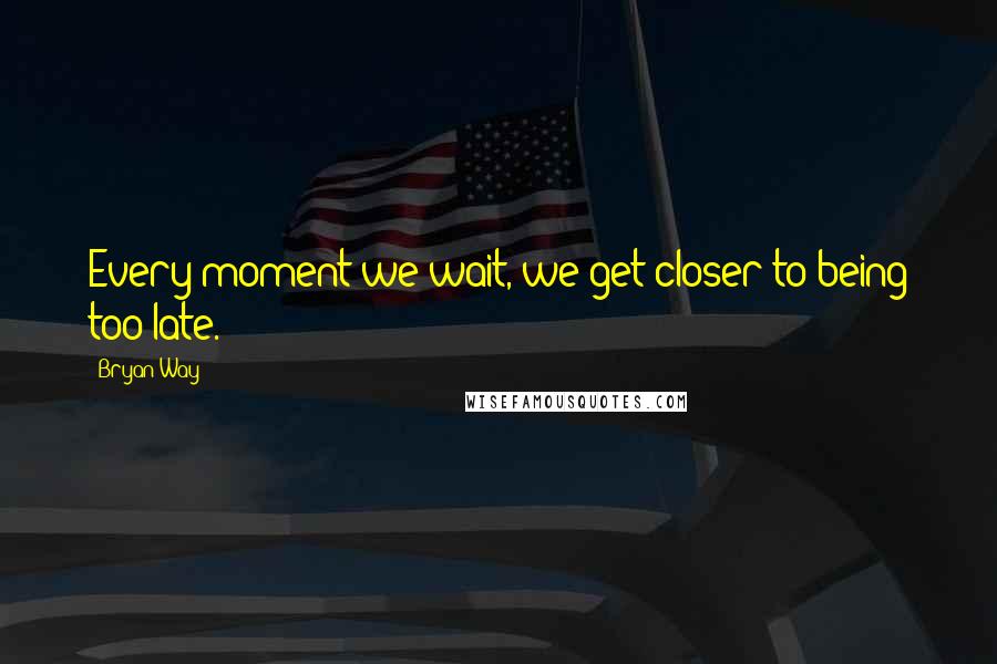 Bryan Way Quotes: Every moment we wait, we get closer to being too late.