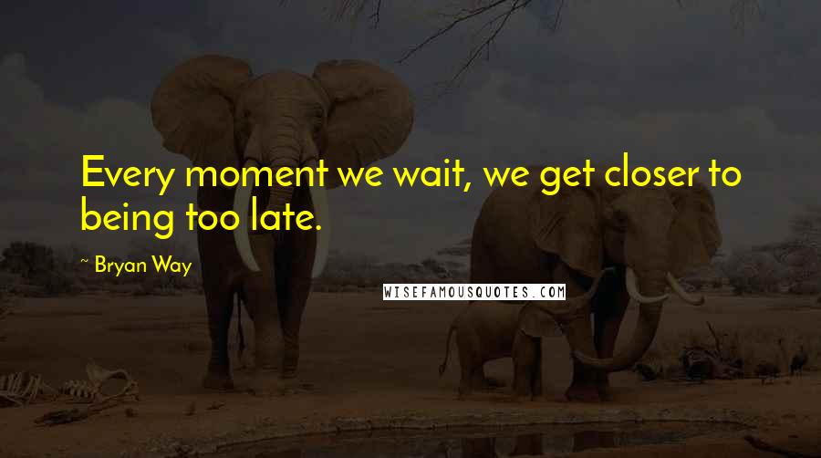 Bryan Way Quotes: Every moment we wait, we get closer to being too late.