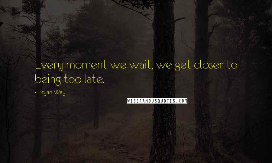 Bryan Way Quotes: Every moment we wait, we get closer to being too late.