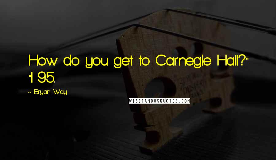 Bryan Way Quotes: How do you get to Carnegie Hall?" "I-95.