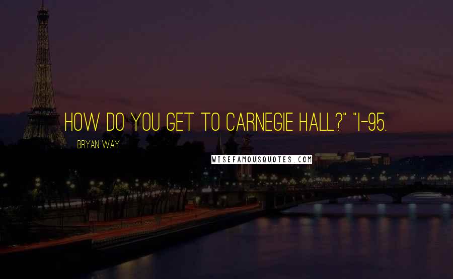 Bryan Way Quotes: How do you get to Carnegie Hall?" "I-95.