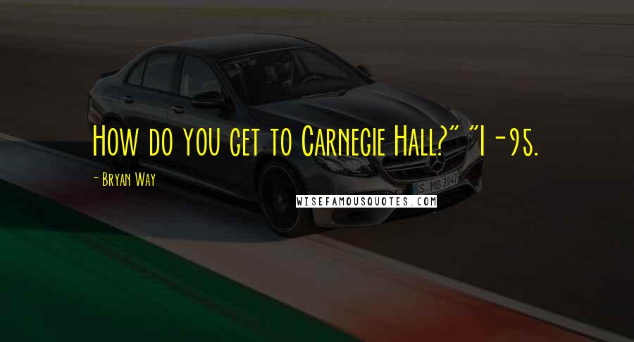 Bryan Way Quotes: How do you get to Carnegie Hall?" "I-95.
