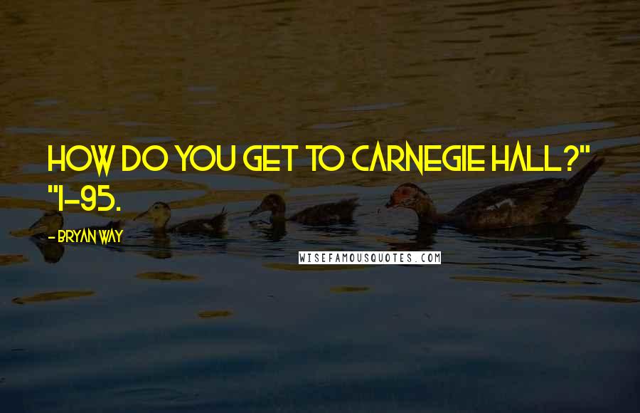 Bryan Way Quotes: How do you get to Carnegie Hall?" "I-95.