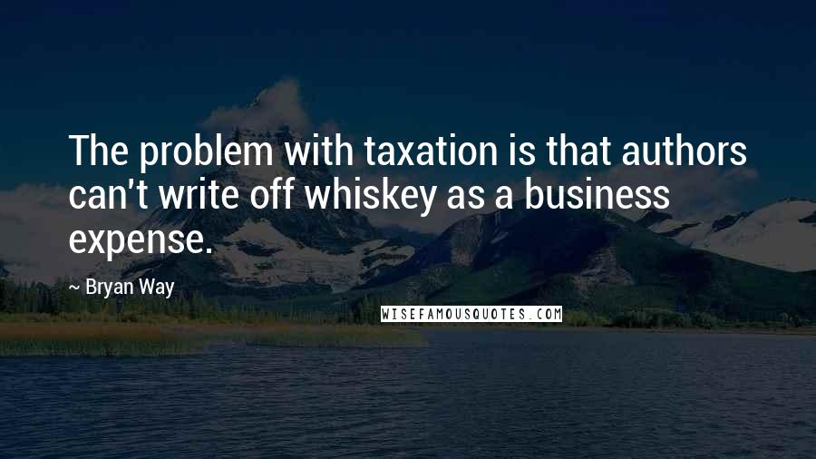 Bryan Way Quotes: The problem with taxation is that authors can't write off whiskey as a business expense.