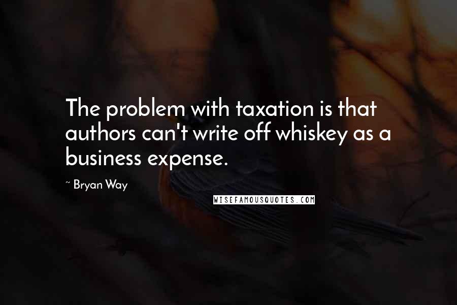 Bryan Way Quotes: The problem with taxation is that authors can't write off whiskey as a business expense.