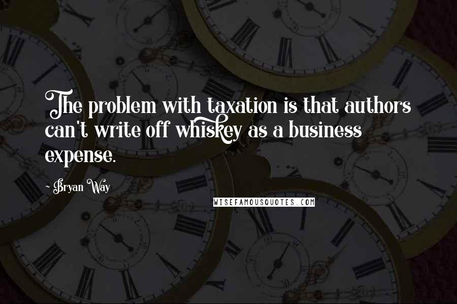 Bryan Way Quotes: The problem with taxation is that authors can't write off whiskey as a business expense.