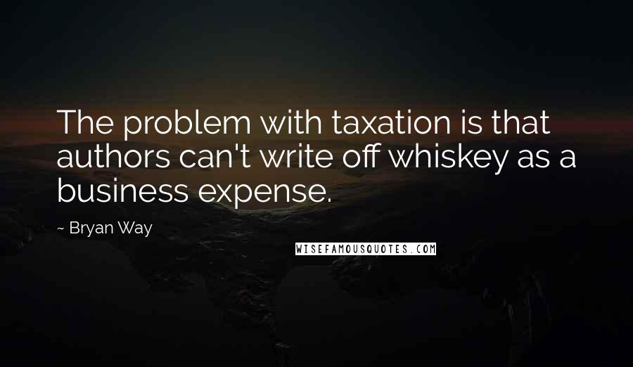 Bryan Way Quotes: The problem with taxation is that authors can't write off whiskey as a business expense.