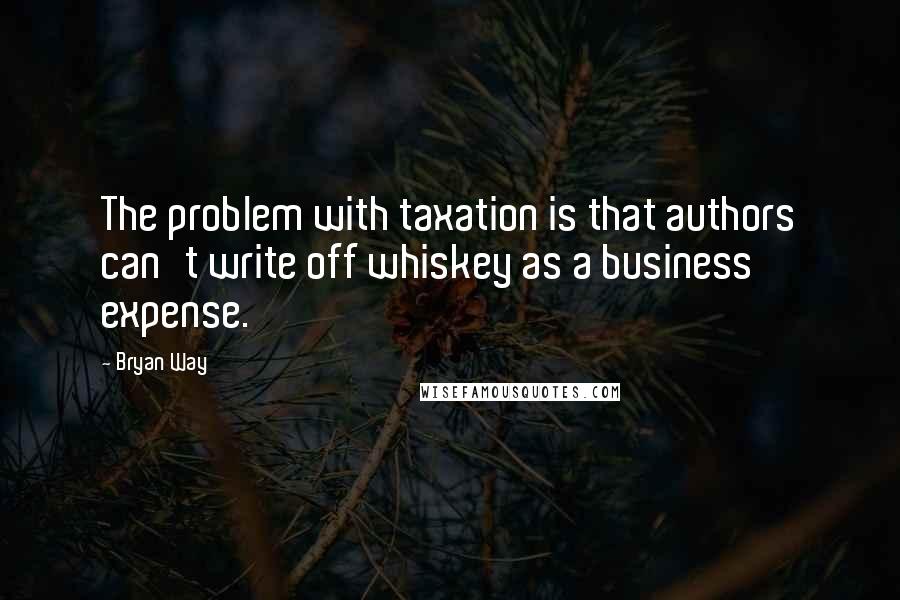 Bryan Way Quotes: The problem with taxation is that authors can't write off whiskey as a business expense.