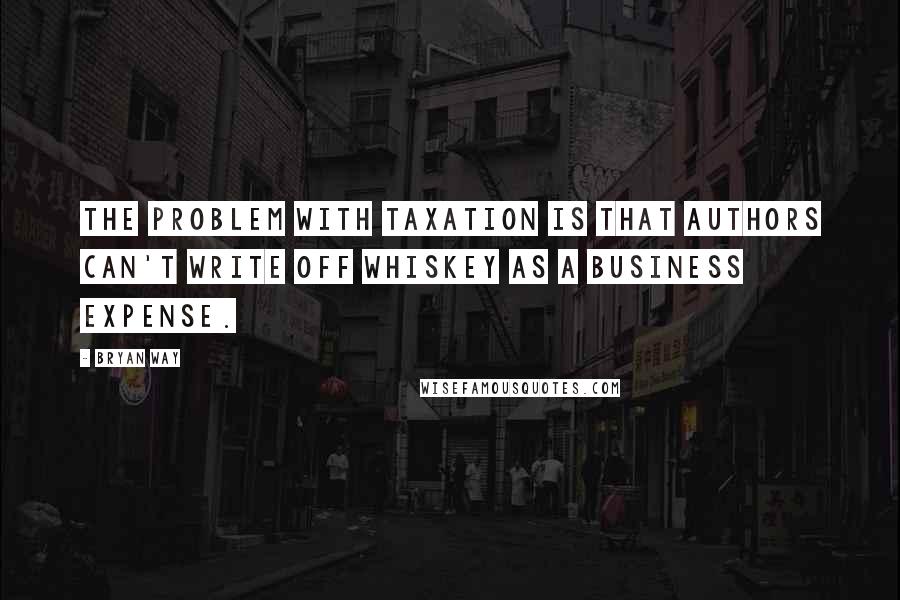 Bryan Way Quotes: The problem with taxation is that authors can't write off whiskey as a business expense.