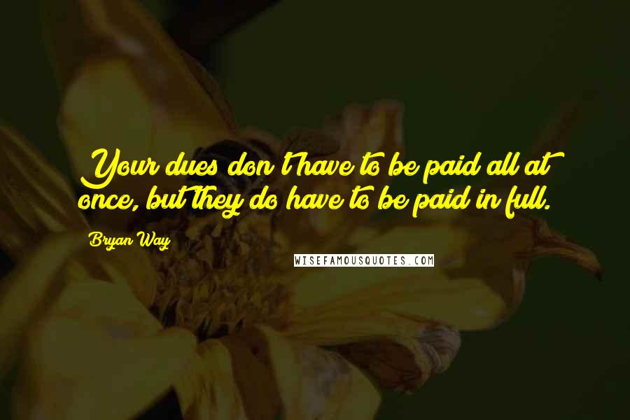 Bryan Way Quotes: Your dues don't have to be paid all at once, but they do have to be paid in full.