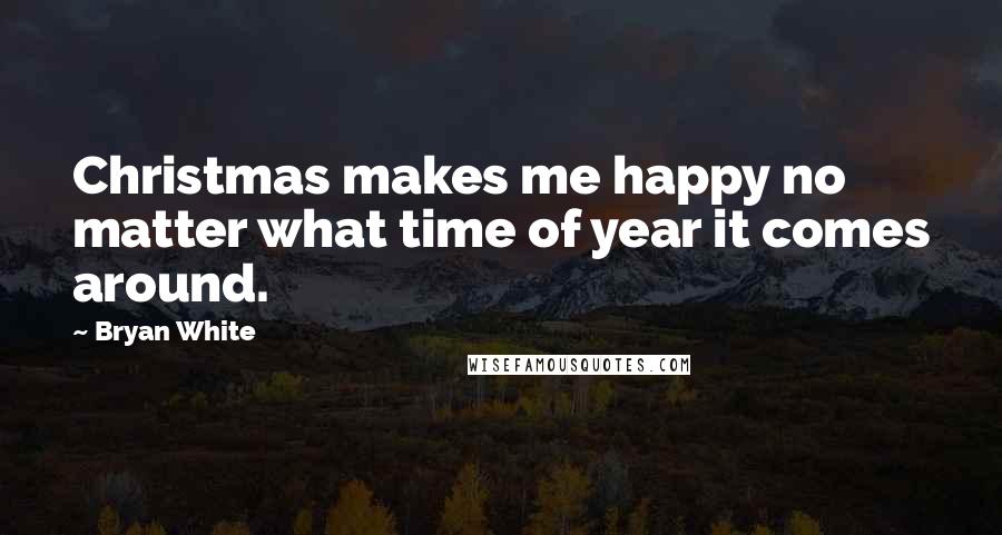 Bryan White Quotes: Christmas makes me happy no matter what time of year it comes around.