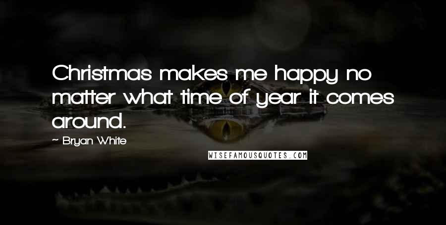 Bryan White Quotes: Christmas makes me happy no matter what time of year it comes around.