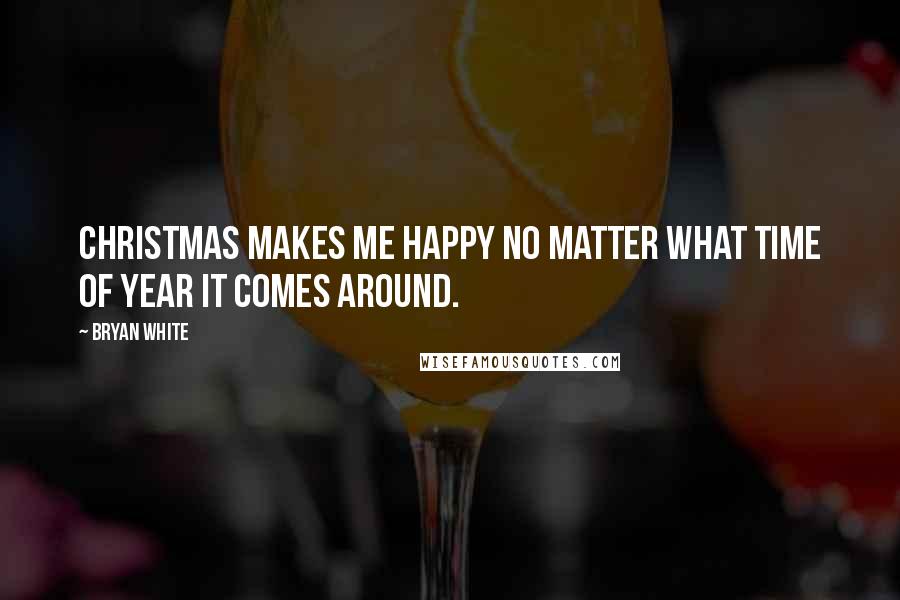 Bryan White Quotes: Christmas makes me happy no matter what time of year it comes around.