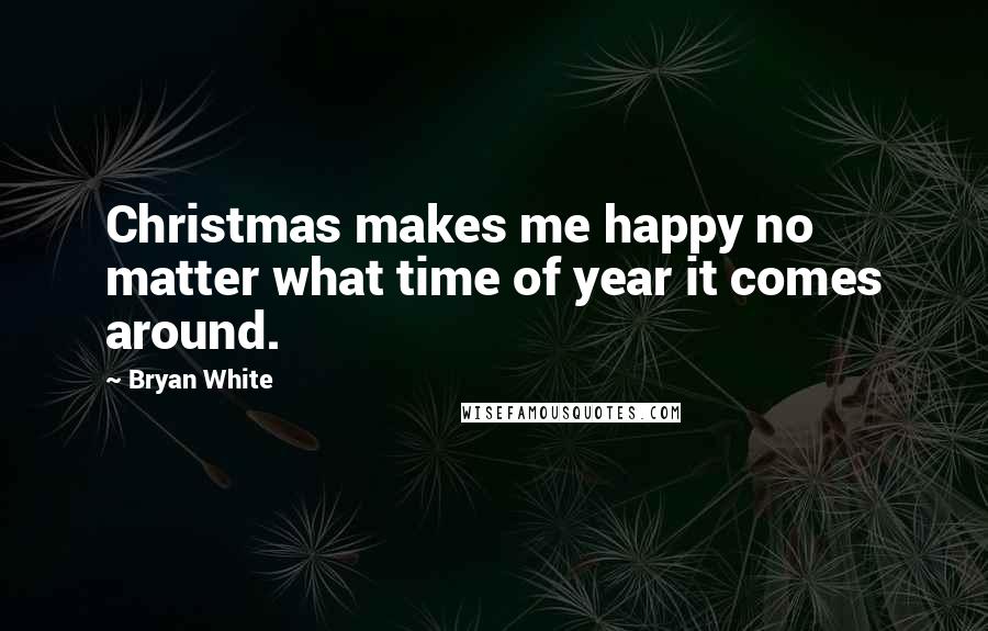 Bryan White Quotes: Christmas makes me happy no matter what time of year it comes around.