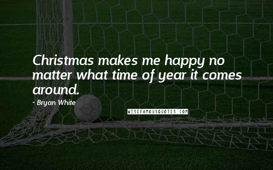 Bryan White Quotes: Christmas makes me happy no matter what time of year it comes around.