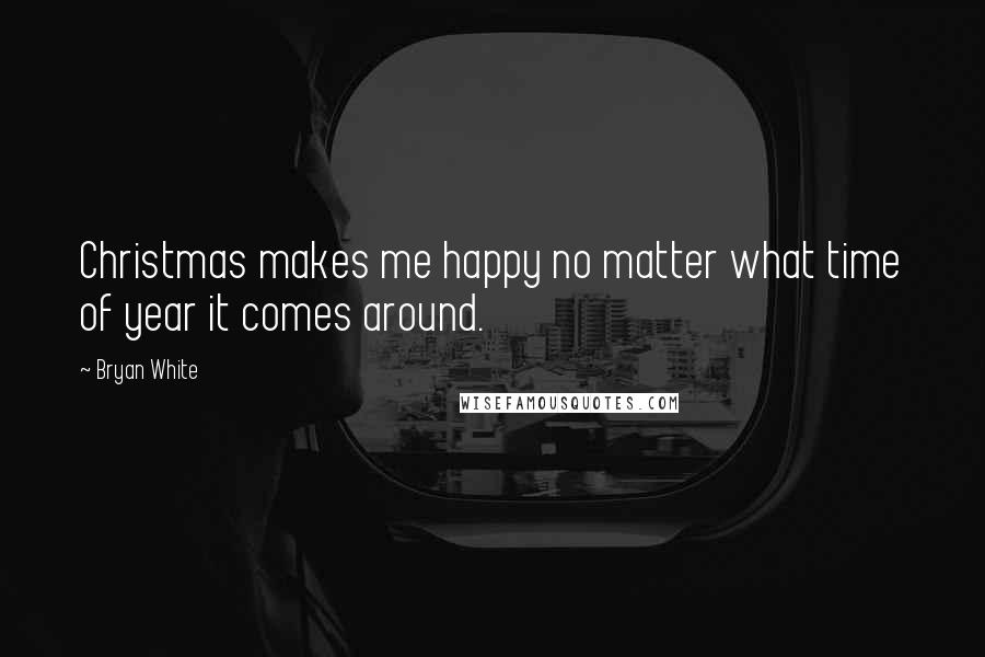 Bryan White Quotes: Christmas makes me happy no matter what time of year it comes around.