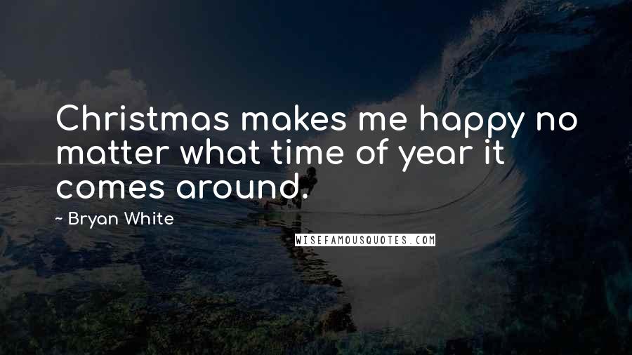 Bryan White Quotes: Christmas makes me happy no matter what time of year it comes around.