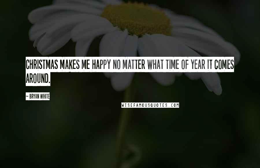 Bryan White Quotes: Christmas makes me happy no matter what time of year it comes around.