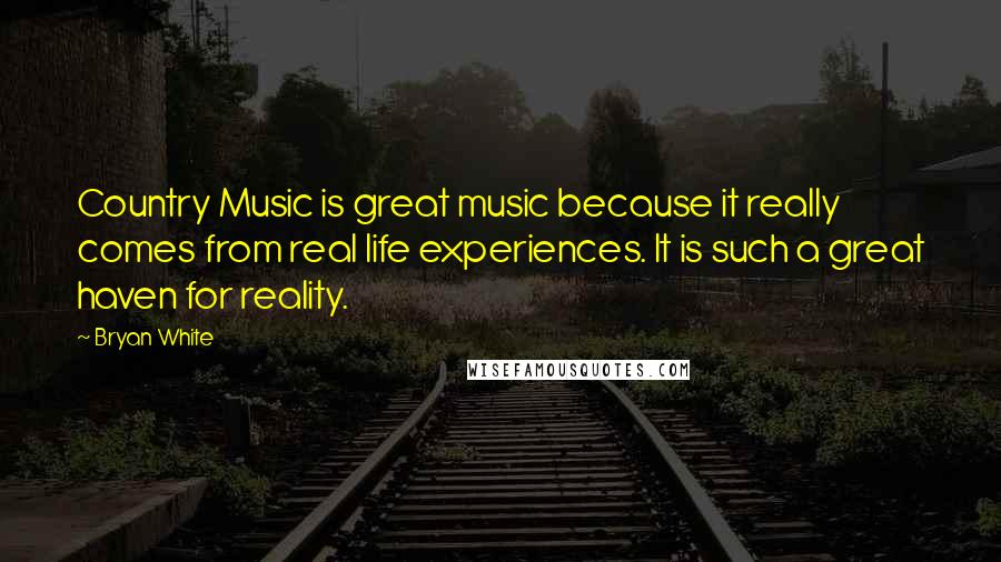 Bryan White Quotes: Country Music is great music because it really comes from real life experiences. It is such a great haven for reality.