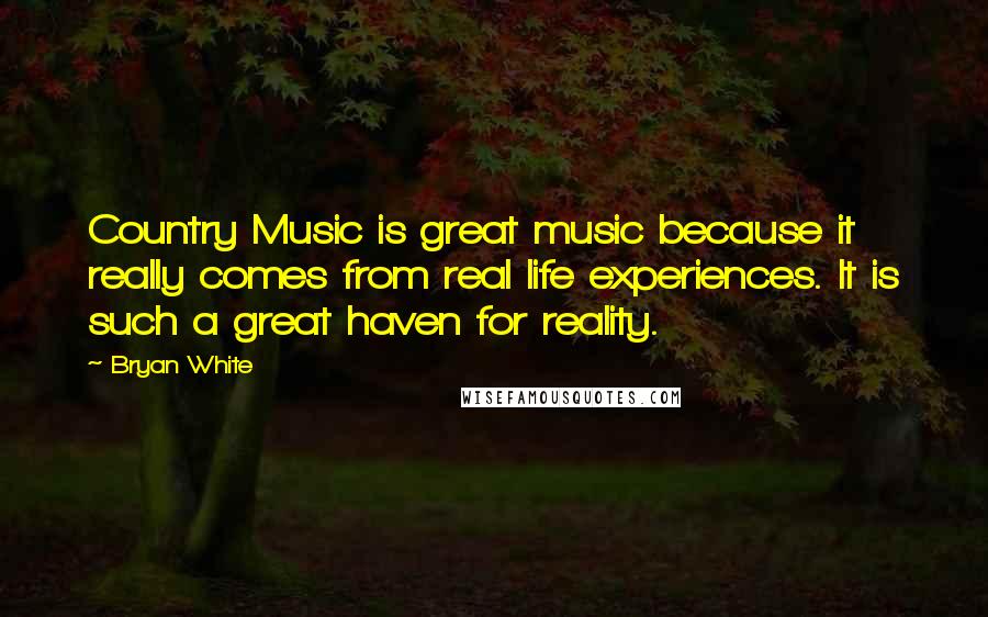 Bryan White Quotes: Country Music is great music because it really comes from real life experiences. It is such a great haven for reality.