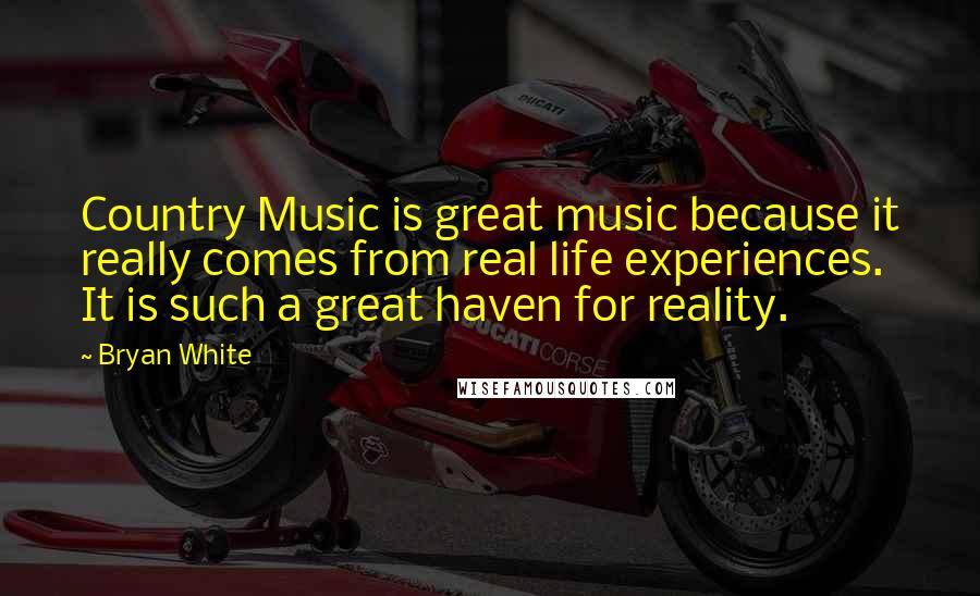 Bryan White Quotes: Country Music is great music because it really comes from real life experiences. It is such a great haven for reality.