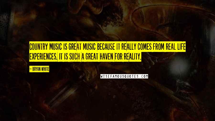 Bryan White Quotes: Country Music is great music because it really comes from real life experiences. It is such a great haven for reality.