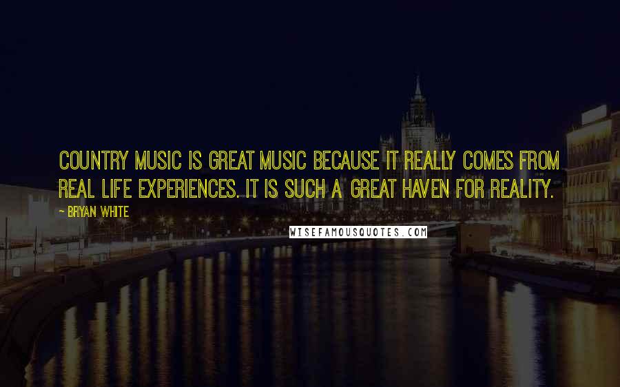 Bryan White Quotes: Country Music is great music because it really comes from real life experiences. It is such a great haven for reality.