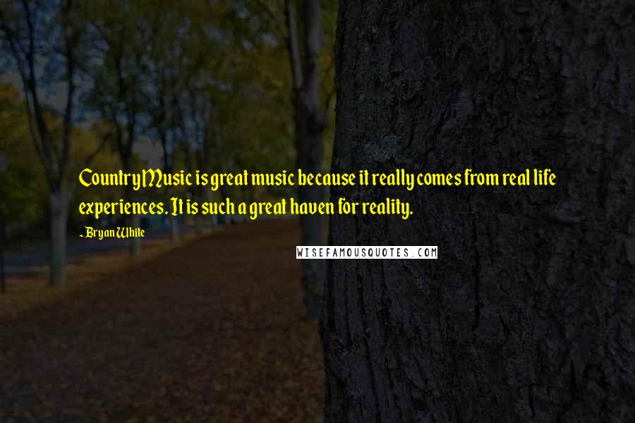 Bryan White Quotes: Country Music is great music because it really comes from real life experiences. It is such a great haven for reality.