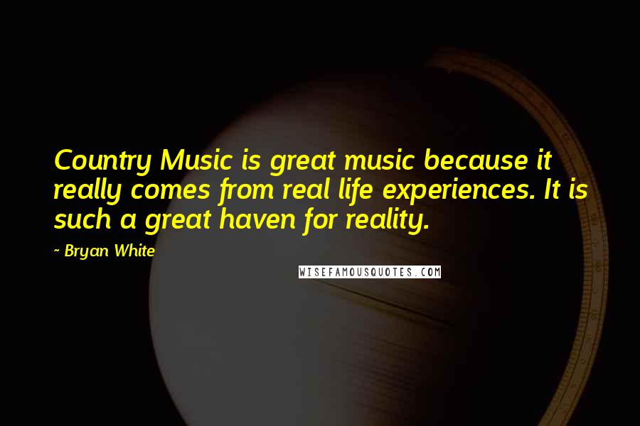 Bryan White Quotes: Country Music is great music because it really comes from real life experiences. It is such a great haven for reality.