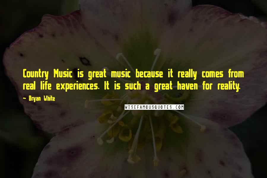 Bryan White Quotes: Country Music is great music because it really comes from real life experiences. It is such a great haven for reality.