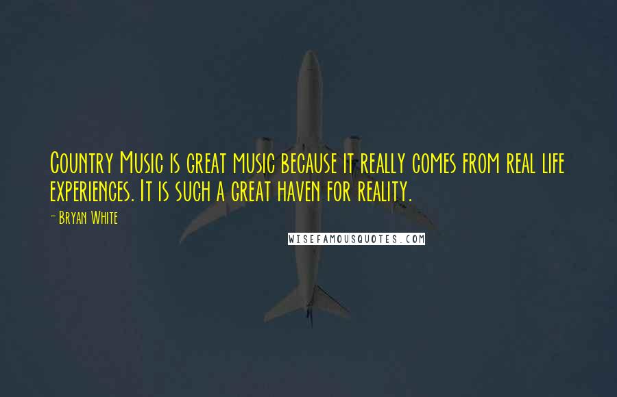 Bryan White Quotes: Country Music is great music because it really comes from real life experiences. It is such a great haven for reality.