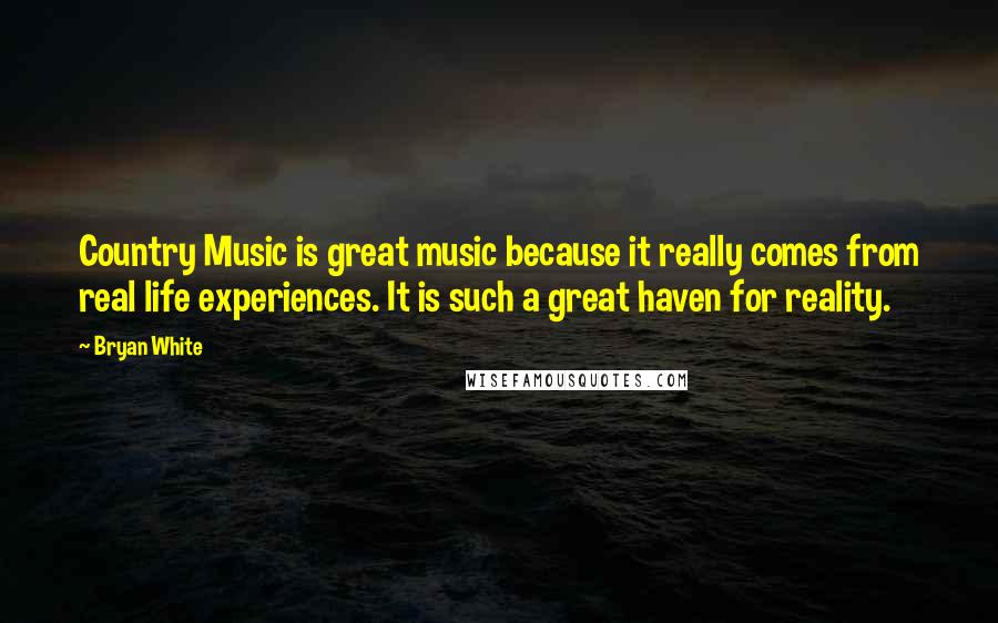 Bryan White Quotes: Country Music is great music because it really comes from real life experiences. It is such a great haven for reality.