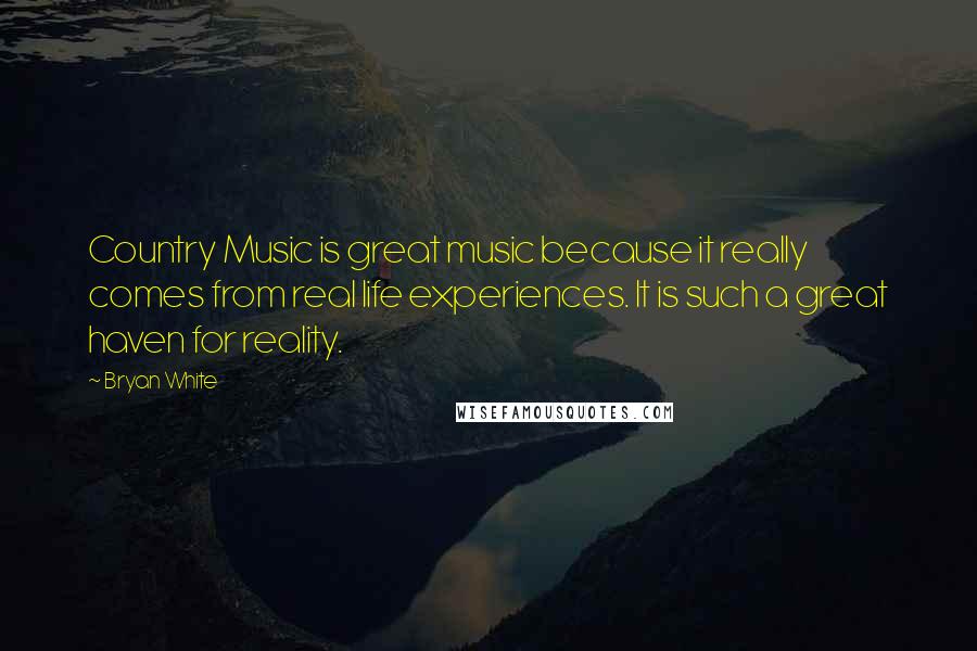 Bryan White Quotes: Country Music is great music because it really comes from real life experiences. It is such a great haven for reality.