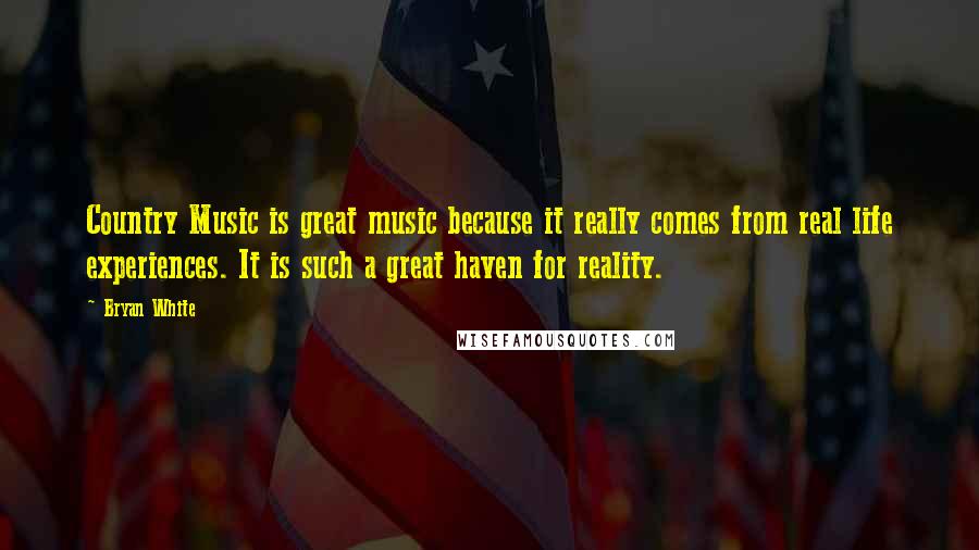 Bryan White Quotes: Country Music is great music because it really comes from real life experiences. It is such a great haven for reality.