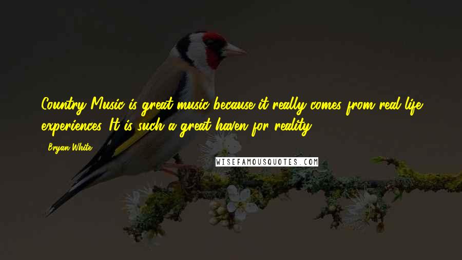 Bryan White Quotes: Country Music is great music because it really comes from real life experiences. It is such a great haven for reality.