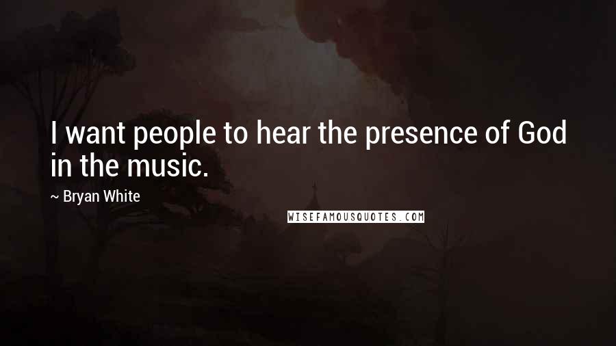 Bryan White Quotes: I want people to hear the presence of God in the music.