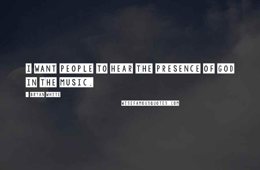 Bryan White Quotes: I want people to hear the presence of God in the music.